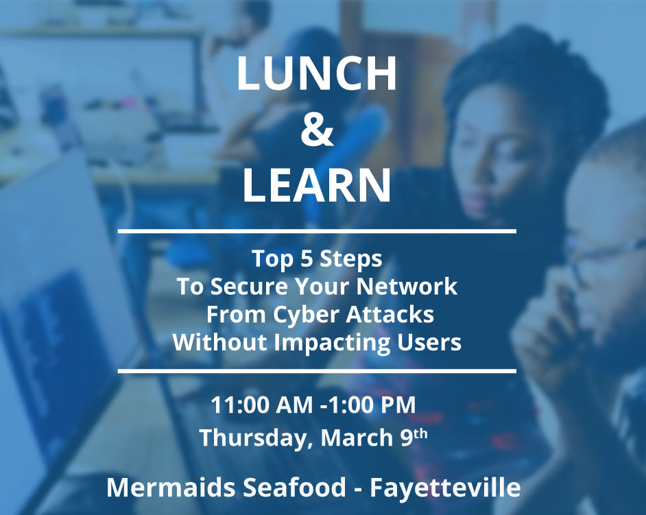 Lunch & Learn - top 5 steps to secure your network from cyberattacks without impacting users, 11:00am-1:00pm Thursday March 9, Mermaids Seafood in Fayetteville